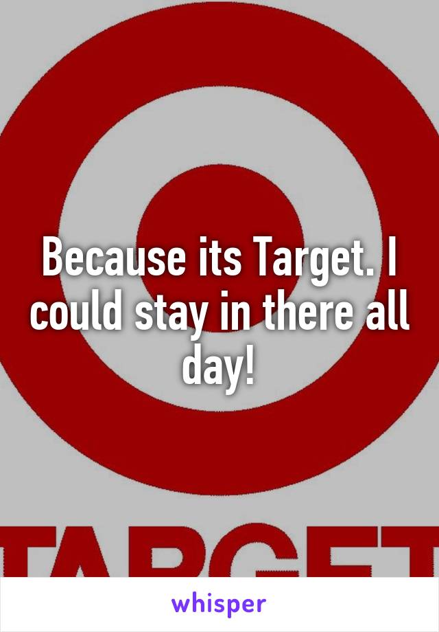 Because its Target. I could stay in there all day!