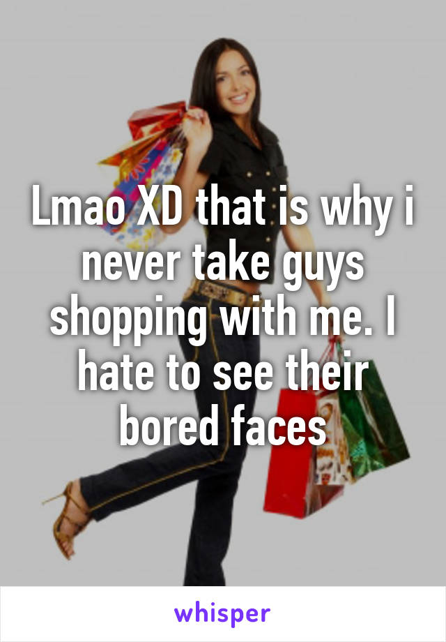 Lmao XD that is why i never take guys shopping with me. I hate to see their bored faces