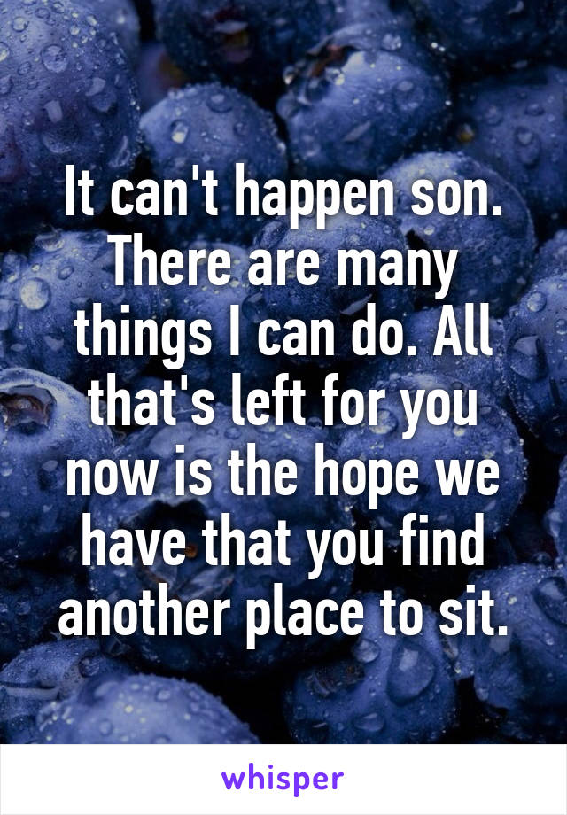 It can't happen son. There are many things I can do. All that's left for you now is the hope we have that you find another place to sit.