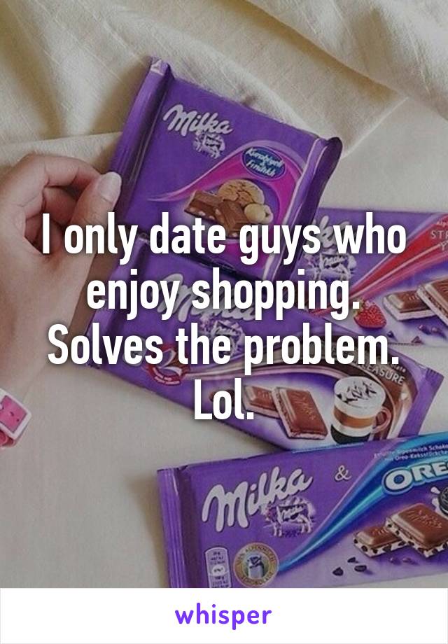 I only date guys who enjoy shopping. Solves the problem. Lol.