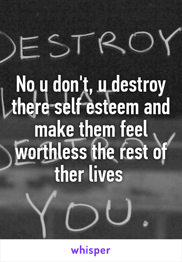 No u don't, u destroy there self esteem and make them feel worthless the rest of ther lives 