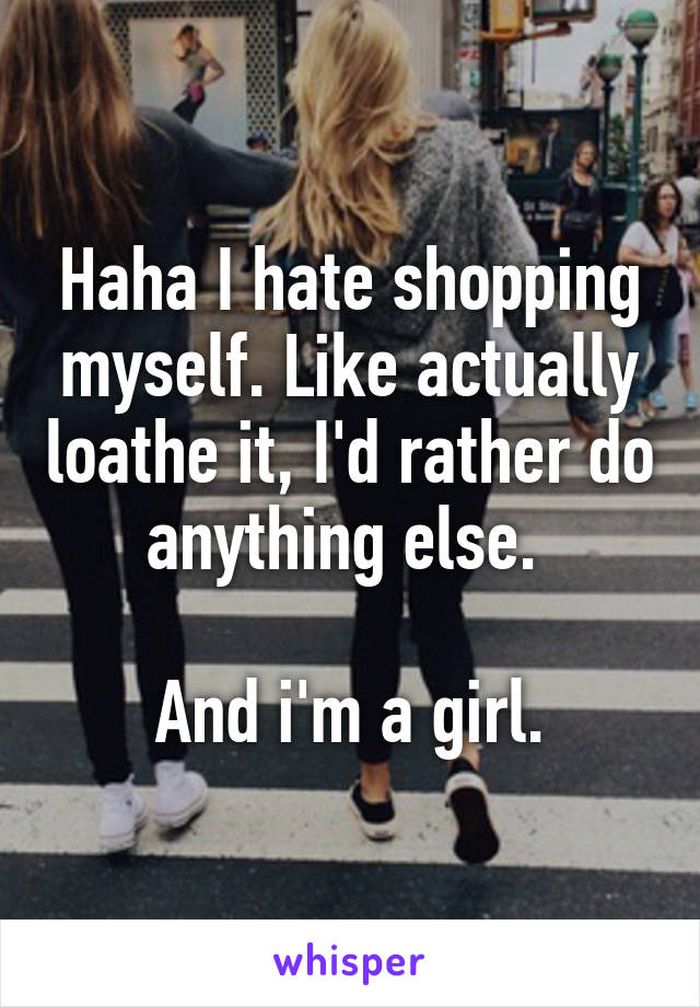 Haha I hate shopping myself. Like actually loathe it, I'd rather do anything else. 

And i'm a girl.