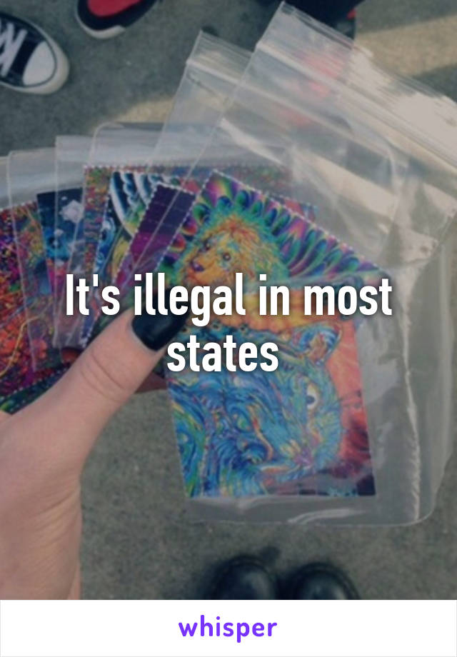 It's illegal in most states 