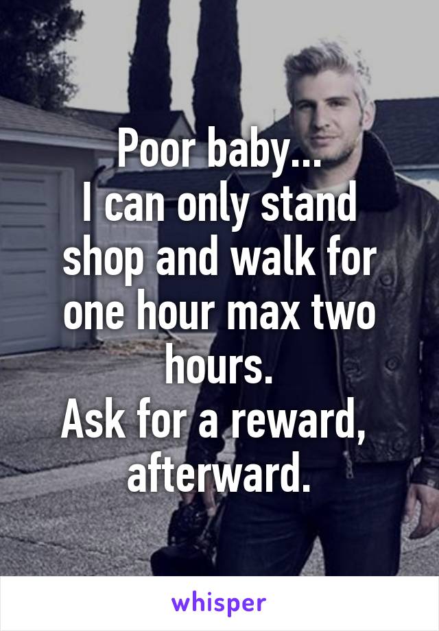 Poor baby...
I can only stand
shop and walk for one hour max two hours.
Ask for a reward,  afterward.