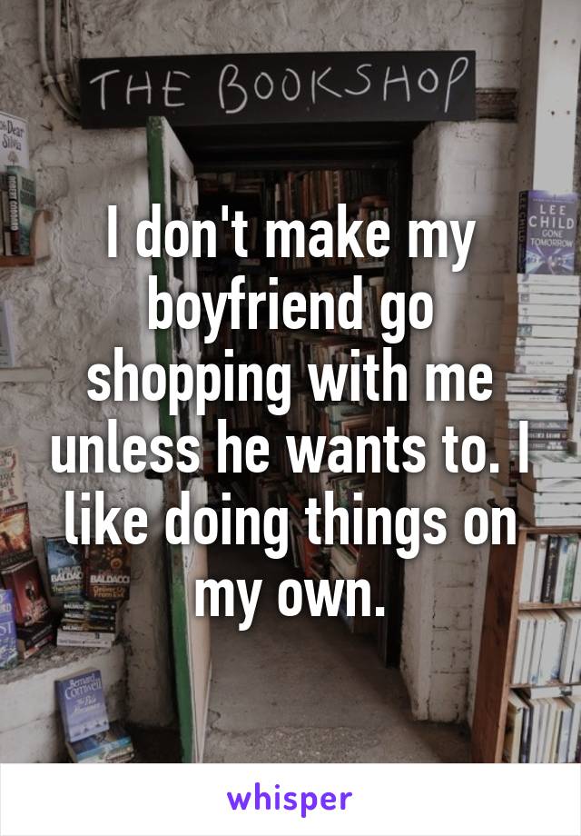 I don't make my boyfriend go shopping with me unless he wants to. I like doing things on my own.