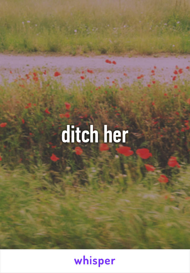 ditch her