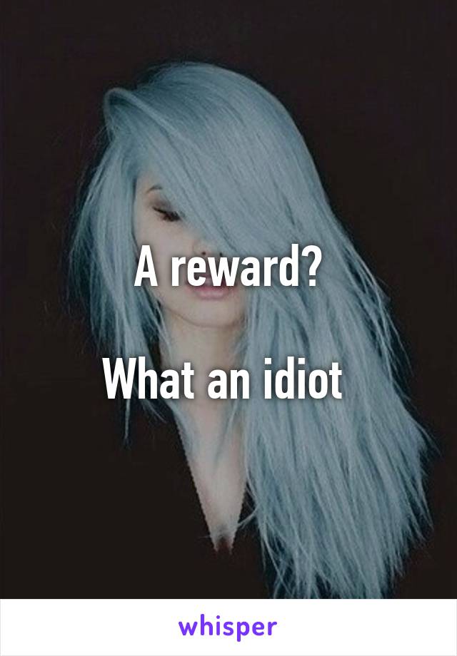 A reward?

What an idiot 