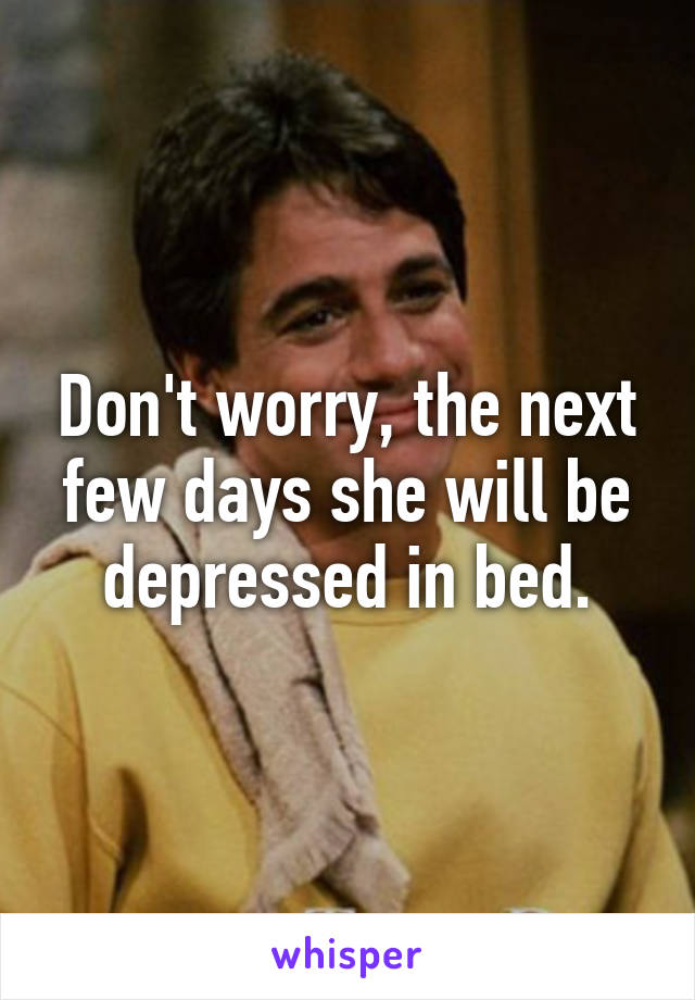 Don't worry, the next few days she will be depressed in bed.