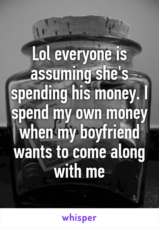 Lol everyone is assuming she's spending his money. I spend my own money when my boyfriend wants to come along with me