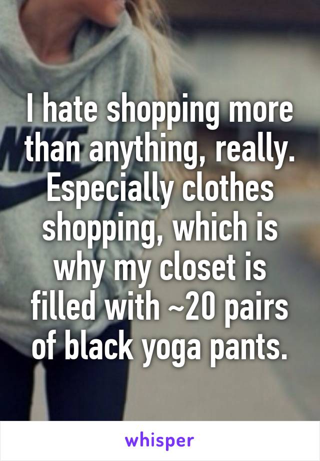 I hate shopping more than anything, really. Especially clothes shopping, which is why my closet is filled with ~20 pairs of black yoga pants.