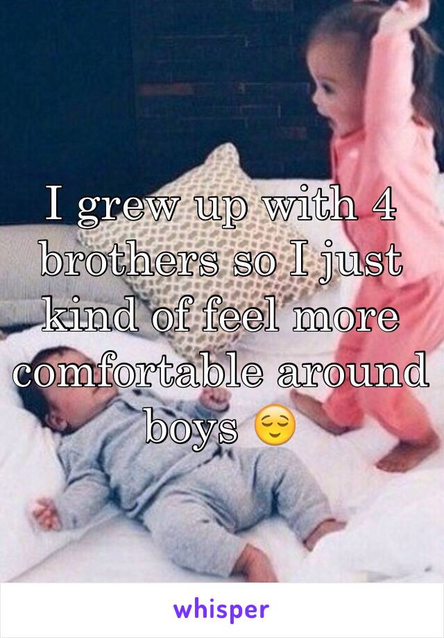 I grew up with 4 brothers so I just kind of feel more comfortable around boys 😌