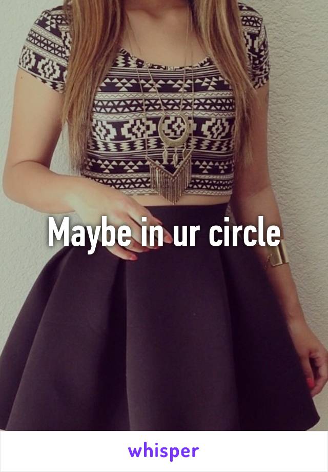 Maybe in ur circle