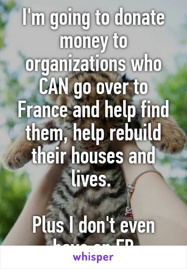 I'm going to donate money to organizations who CAN go over to France and help find them, help rebuild their houses and lives. 

Plus I don't even have an FB