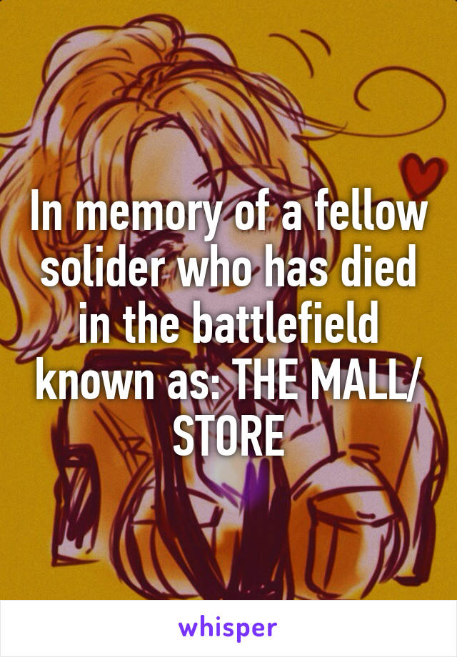 In memory of a fellow solider who has died in the battlefield known as: THE MALL/ STORE