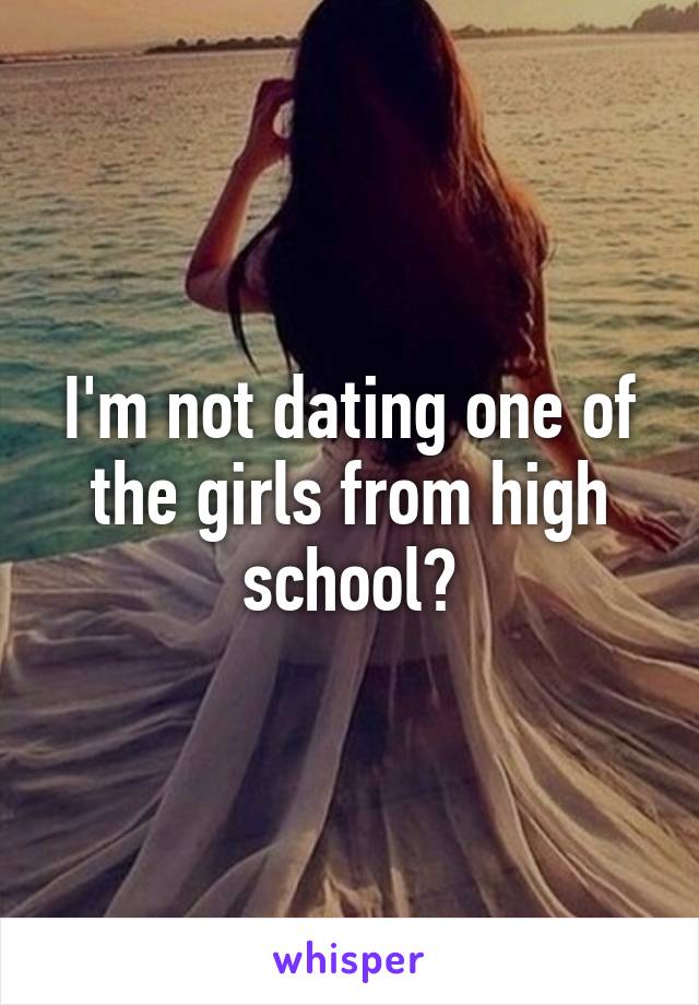 I'm not dating one of the girls from high school?