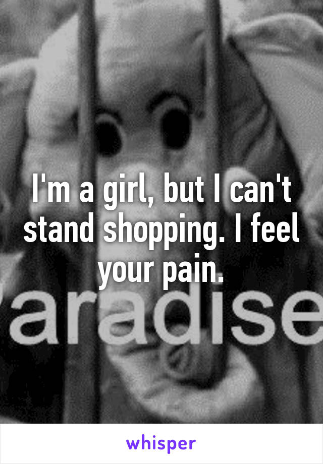 I'm a girl, but I can't stand shopping. I feel your pain.