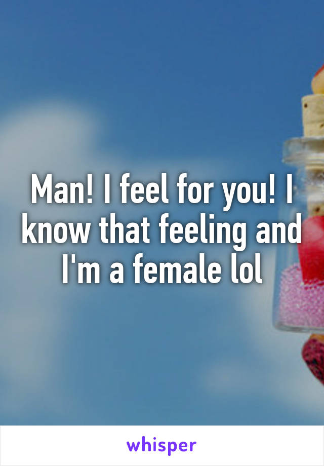 Man! I feel for you! I know that feeling and I'm a female lol