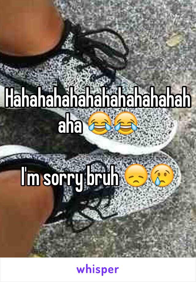 Hahahahahahahahahahahahaha 😂😂

I'm sorry bruh 😞😢