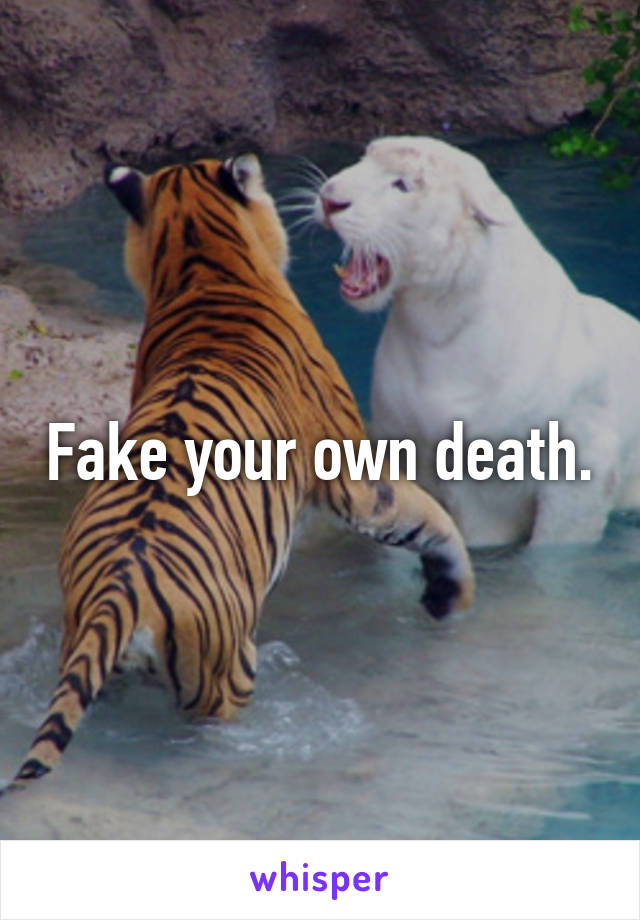 Fake your own death.