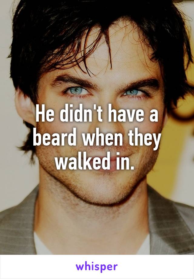 He didn't have a beard when they walked in. 