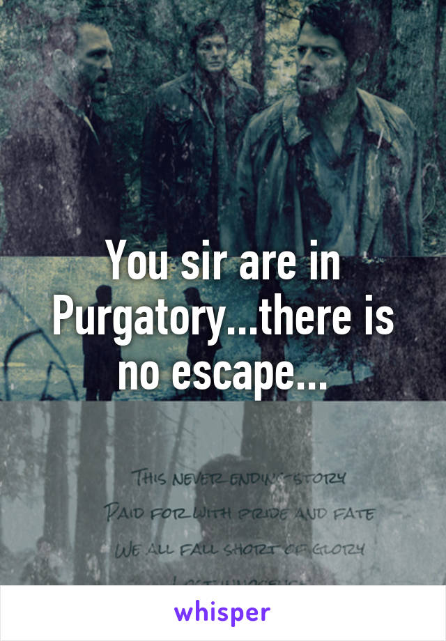 You sir are in Purgatory...there is no escape...