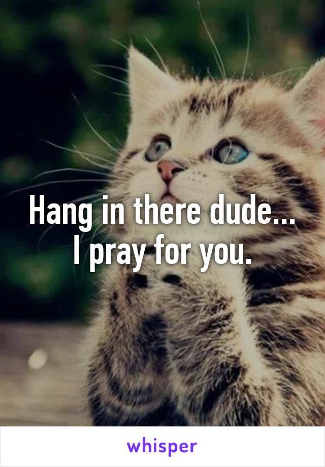 Hang in there dude... I pray for you.