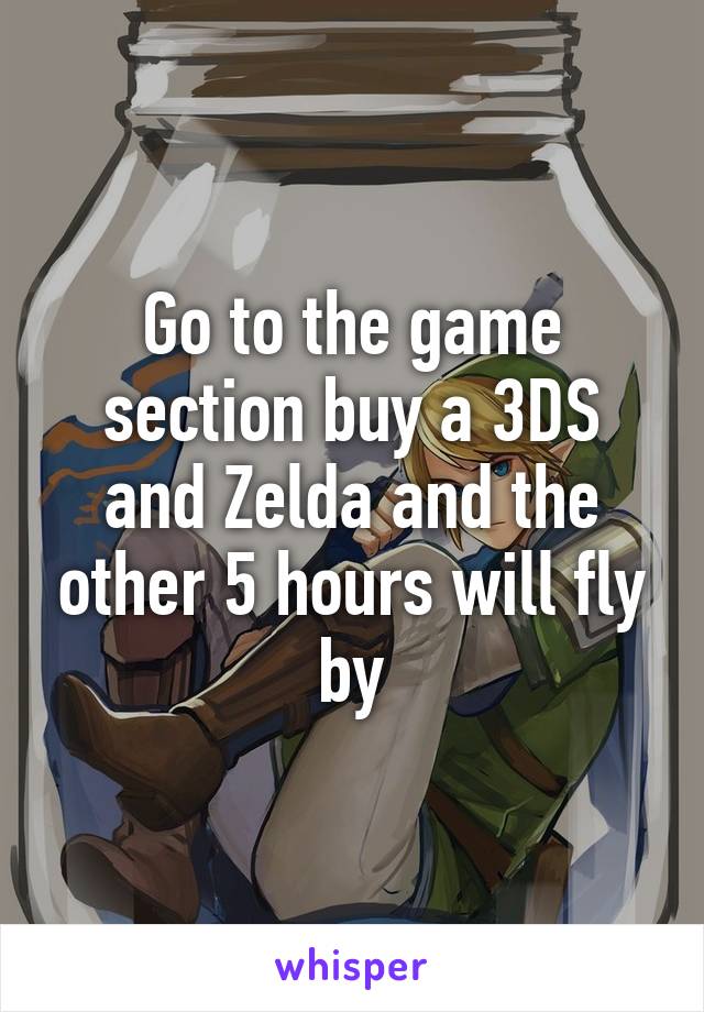 Go to the game section buy a 3DS and Zelda and the other 5 hours will fly by