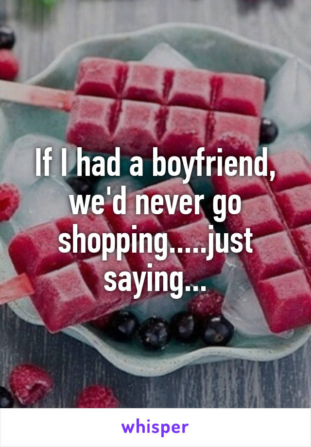 If I had a boyfriend, we'd never go shopping.....just saying...