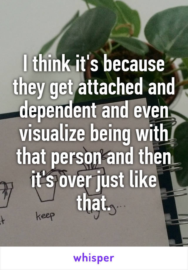 I think it's because they get attached and dependent and even visualize being with that person and then it's over just like that.