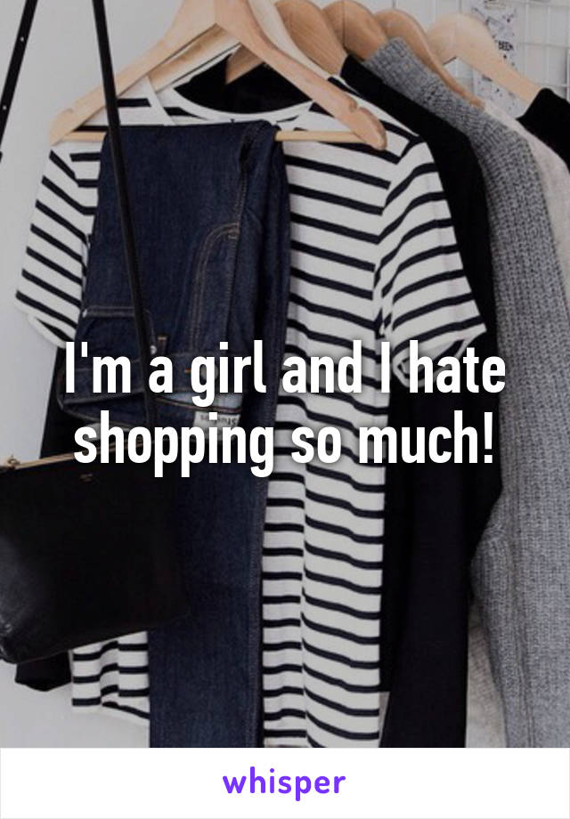 I'm a girl and I hate shopping so much!