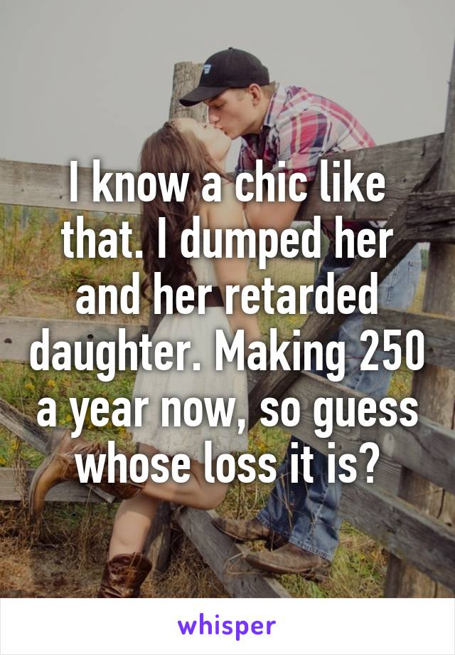 I know a chic like that. I dumped her and her retarded daughter. Making 250 a year now, so guess whose loss it is?