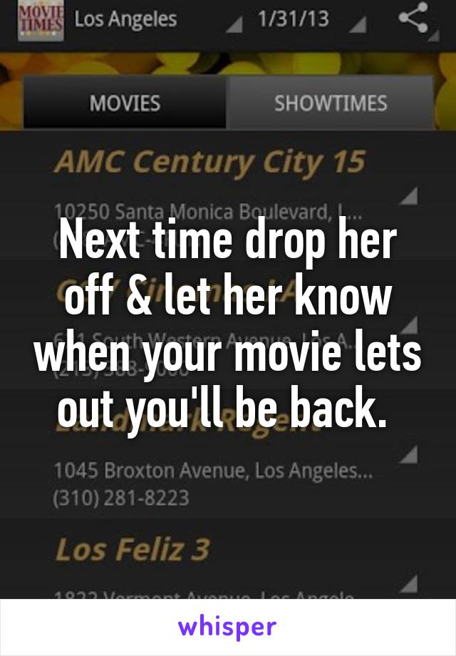 Next time drop her off & let her know when your movie lets out you'll be back. 