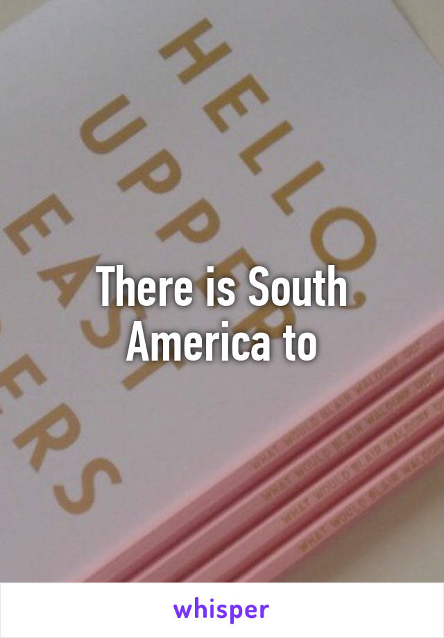 There is South America to