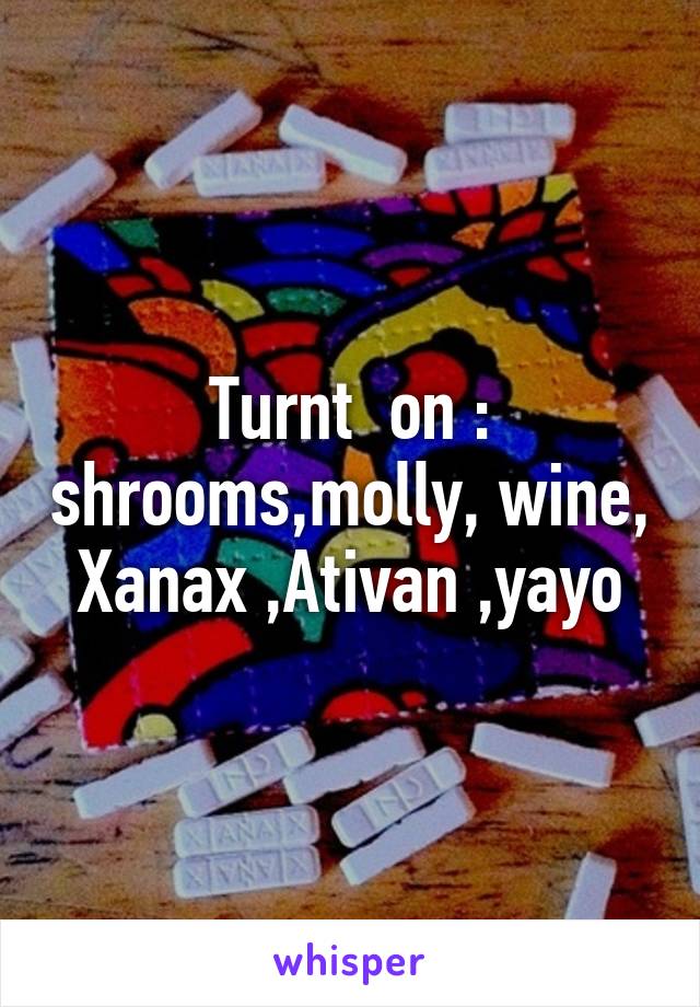 Turnt  on : shrooms,molly, wine, Xanax ,Ativan ,yayo