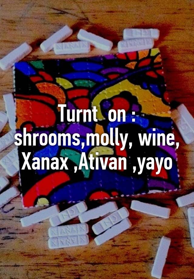 Turnt  on : shrooms,molly, wine, Xanax ,Ativan ,yayo