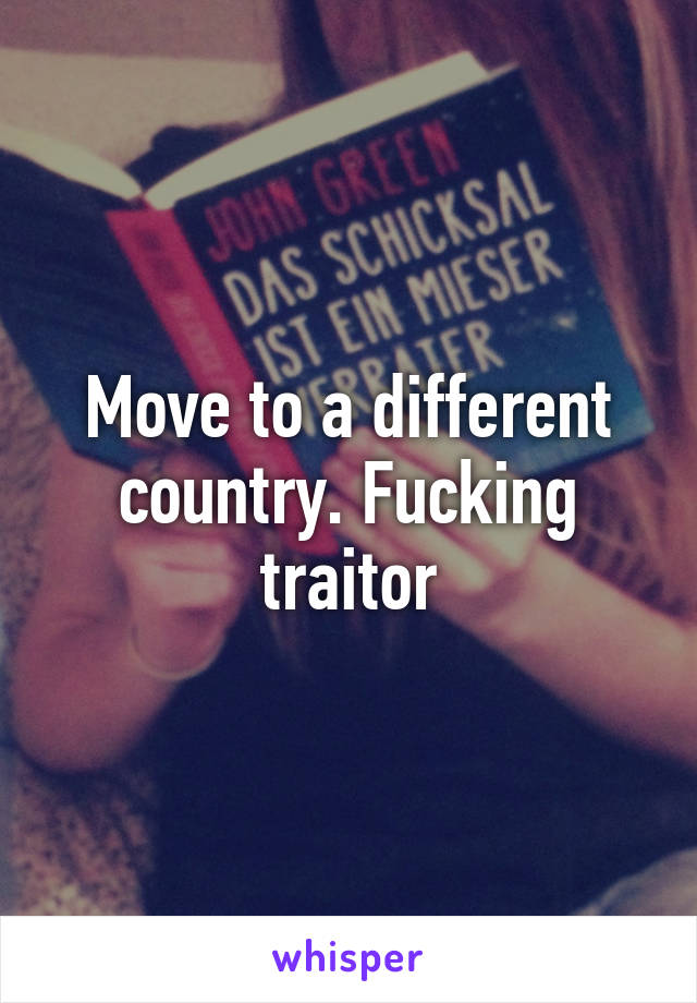 Move to a different country. Fucking traitor