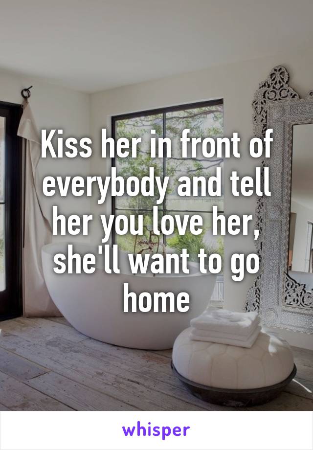 Kiss her in front of everybody and tell her you love her, she'll want to go home