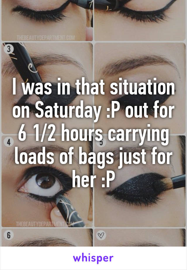 I was in that situation on Saturday :P out for 6 1/2 hours carrying loads of bags just for her :P