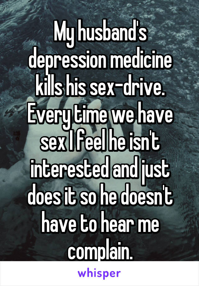 My husband's depression medicine kills his sex-drive. Every time we have sex I feel he isn't interested and just does it so he doesn't have to hear me complain.