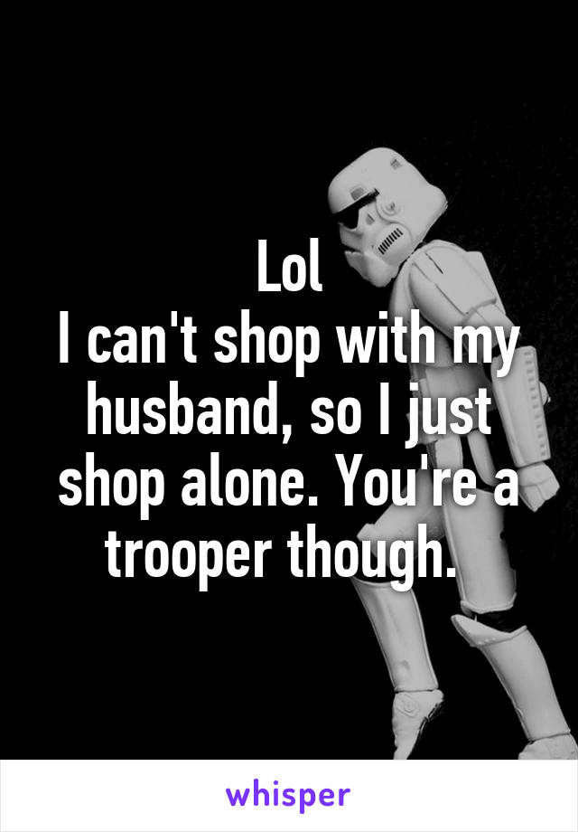 Lol
I can't shop with my husband, so I just shop alone. You're a trooper though. 