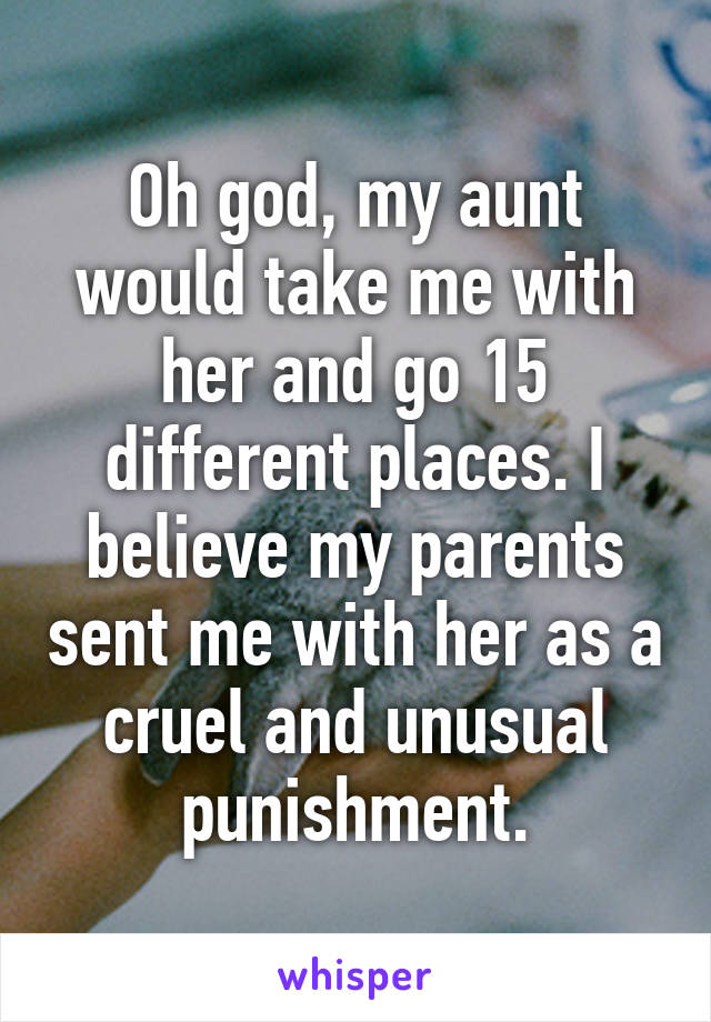 Oh god, my aunt would take me with her and go 15 different places. I believe my parents sent me with her as a cruel and unusual punishment.