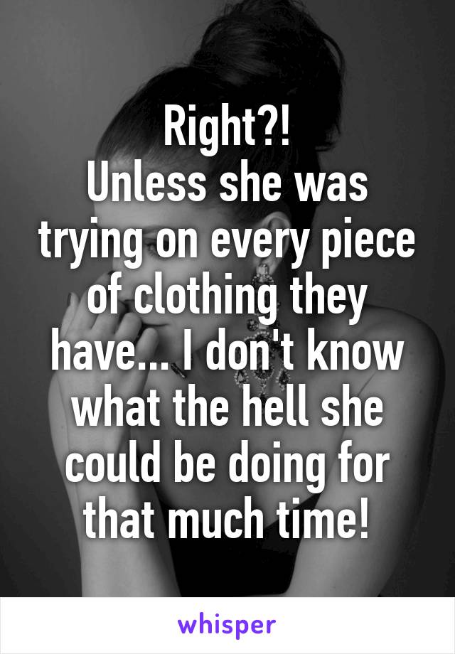 Right?!
Unless she was trying on every piece of clothing they have... I don't know what the hell she could be doing for that much time!