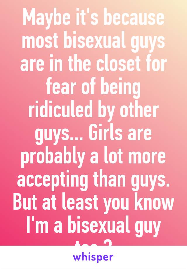 Maybe it's because most bisexual guys are in the closet for fear of being ridiculed by other guys... Girls are probably a lot more accepting than guys. But at least you know I'm a bisexual guy too.😄