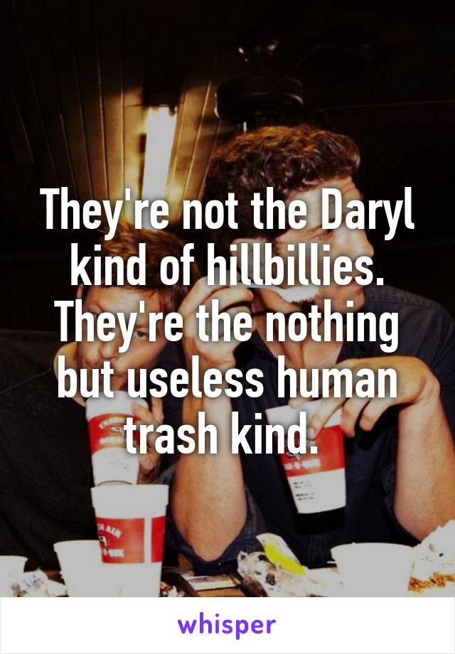 They're not the Daryl kind of hillbillies. They're the nothing but useless human trash kind. 