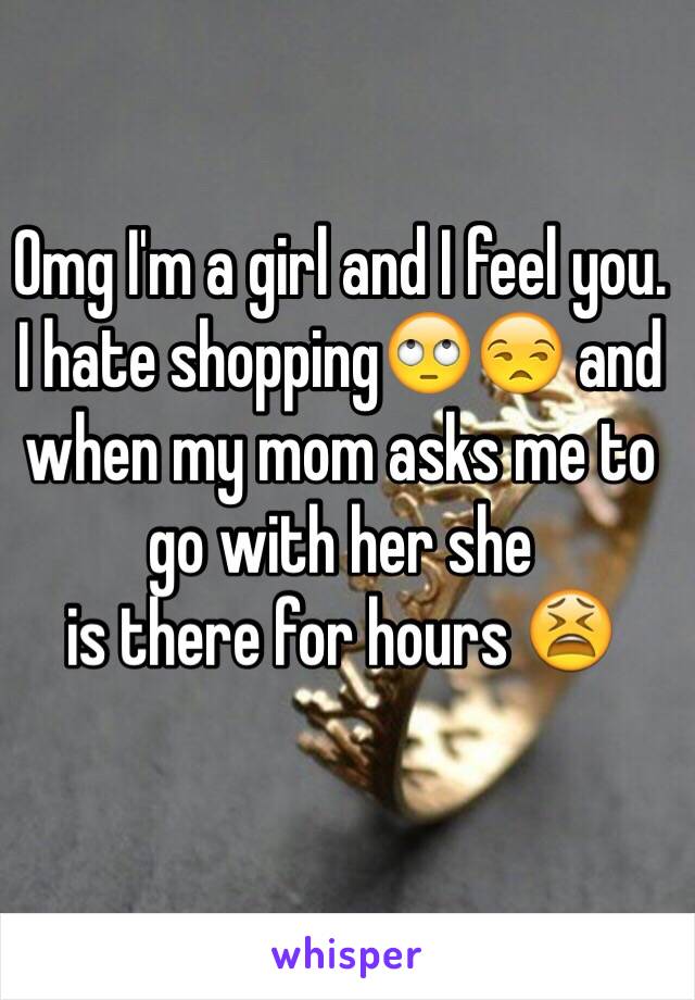 Omg I'm a girl and I feel you. 
I hate shopping🙄😒 and when my mom asks me to go with her she 
is there for hours 😫