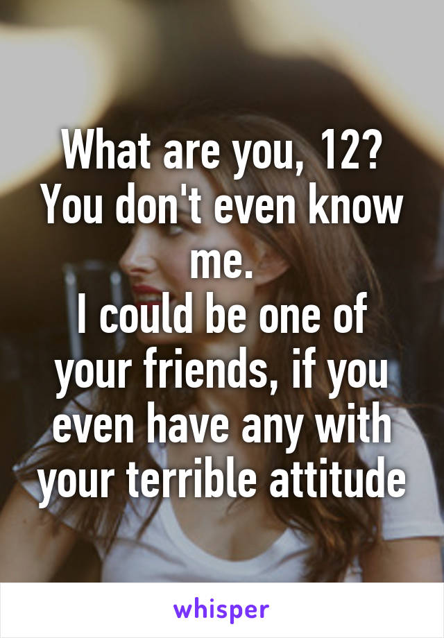 What are you, 12?
You don't even know me.
I could be one of your friends, if you even have any with your terrible attitude