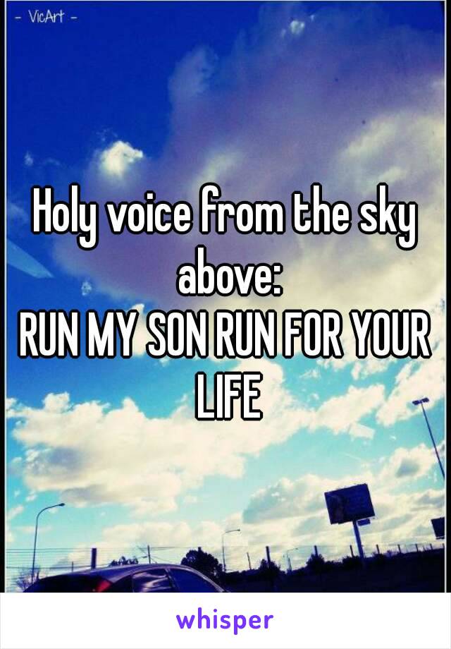 Holy voice from the sky above:
RUN MY SON RUN FOR YOUR LIFE
