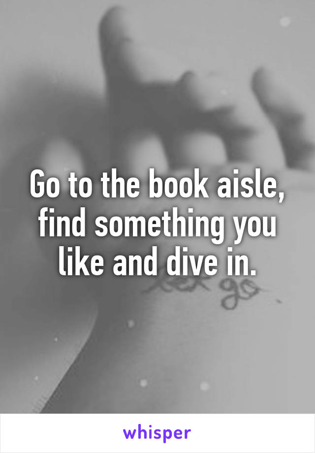 Go to the book aisle, find something you like and dive in.