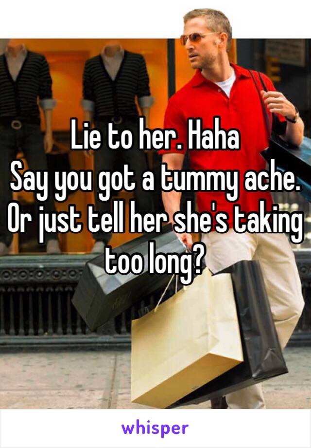 Lie to her. Haha 
Say you got a tummy ache.
Or just tell her she's taking too long?
