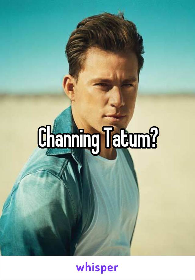 Channing Tatum?